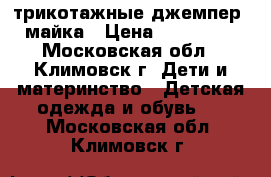 трикотажные джемпер, майка › Цена ­ 200-400 - Московская обл., Климовск г. Дети и материнство » Детская одежда и обувь   . Московская обл.,Климовск г.